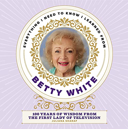 Everything I Need to Know I Learned from Betty White by Juliana Sharaf